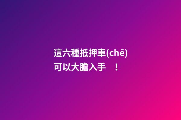 這六種抵押車(chē)可以大膽入手！